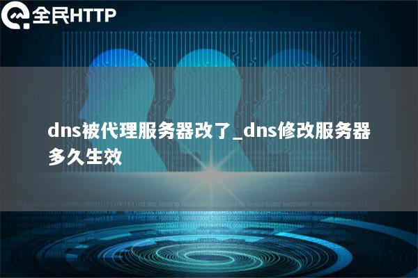 dns被代理服务器改了_dns修改服务器多久生效