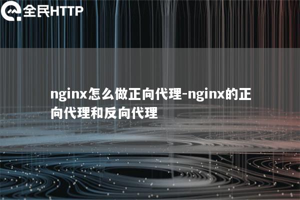 nginx怎么做正向代理-nginx的正向代理和反向代理