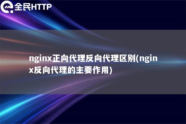 nginx正向代理反向代理区别(nginx反向代理的主要作用)