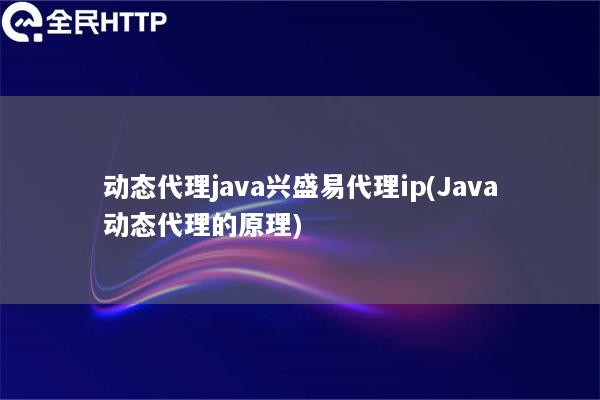 动态代理java兴盛易代理ip(Java动态代理的原理)