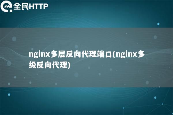 nginx多层反向代理端口(nginx多级反向代理)