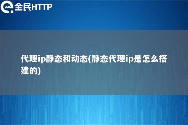 代理ip静态和动态(静态代理ip是怎么搭建的)