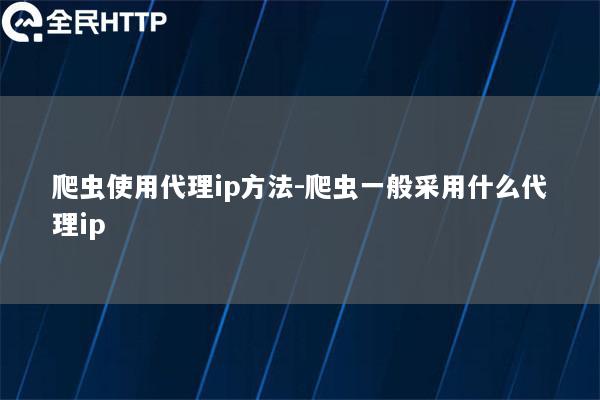 爬虫使用代理ip方法-爬虫一般采用什么代理ip