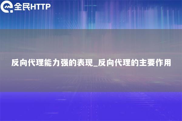 反向代理能力强的表现_反向代理的主要作用