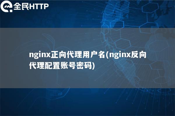 nginx正向代理用户名(nginx反向代理配置账号密码)