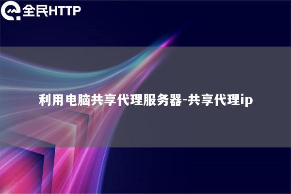 利用电脑共享代理服务器-共享代理ip