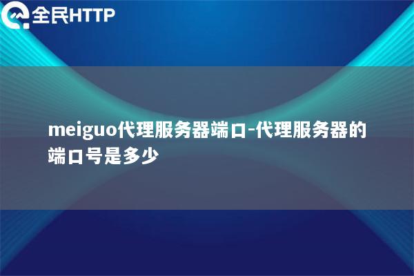 meiguo代理服务器端口-代理服务器的端口号是多少