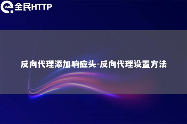 反向代理添加响应头-反向代理设置方法