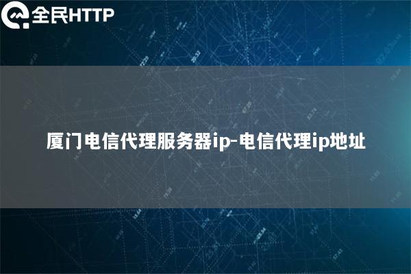 厦门电信代理服务器ip-电信代理ip地址