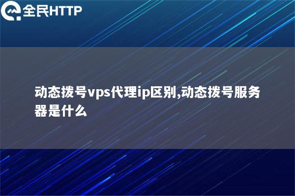 动态拨号vps代理ip区别,动态拨号服务器是什么