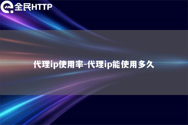 代理ip使用率-代理ip能使用多久