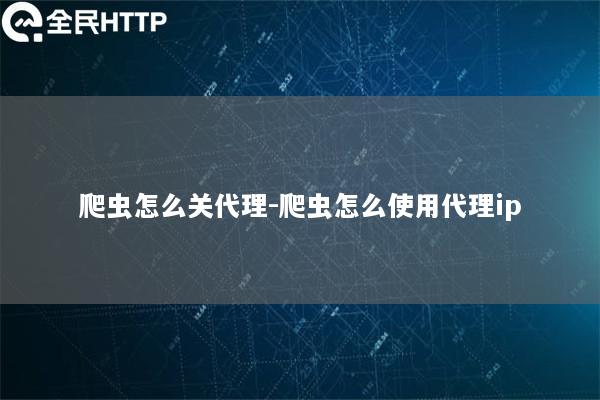 爬虫怎么关代理-爬虫怎么使用代理ip