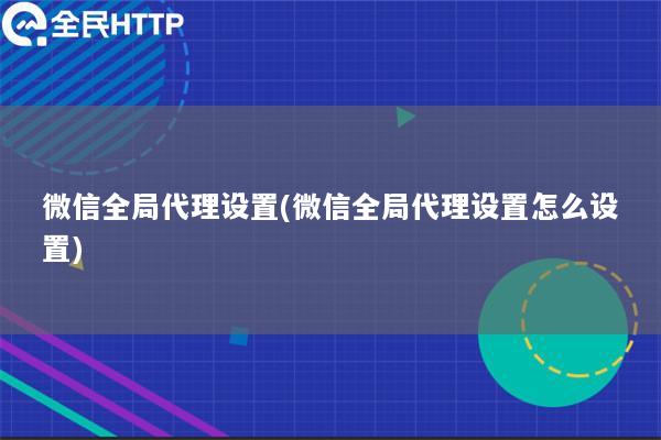 微信全局代理设置(微信全局代理设置怎么设置)