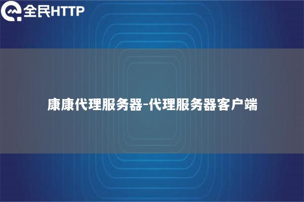 康康代理服务器-代理服务器客户端