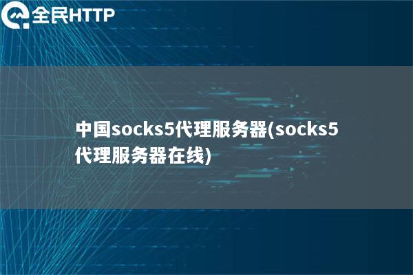 中国socks5代理服务器(socks5代理服务器在线)