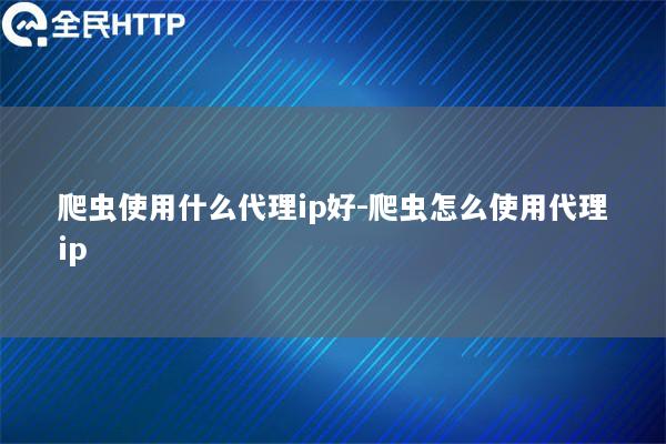 爬虫使用什么代理ip好-爬虫怎么使用代理ip