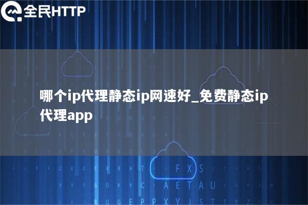 哪个ip代理静态ip网速好_免费静态ip代理app