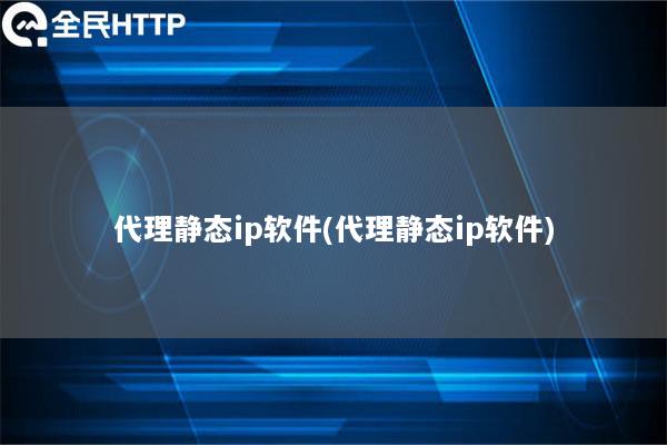 代理静态ip软件(代理静态ip软件)