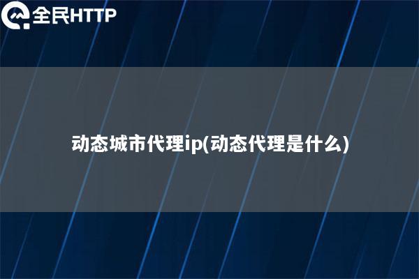 动态城市代理ip(动态代理是什么)