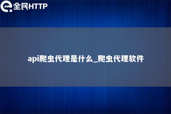 api爬虫代理是什么_爬虫代理软件