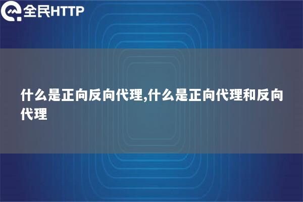 什么是正向反向代理,什么是正向代理和反向代理