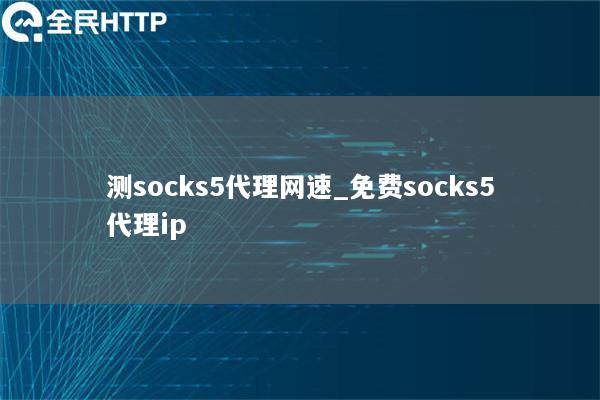 测socks5代理网速_免费socks5代理ip