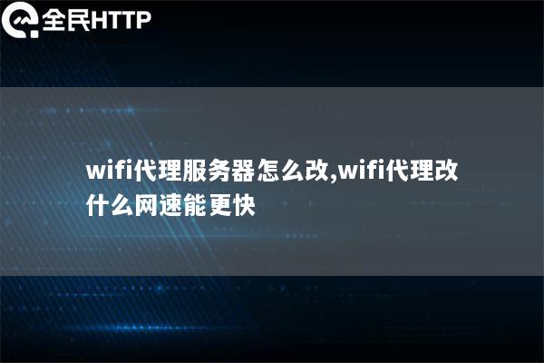 wifi代理服务器怎么改,wifi代理改什么网速能更快