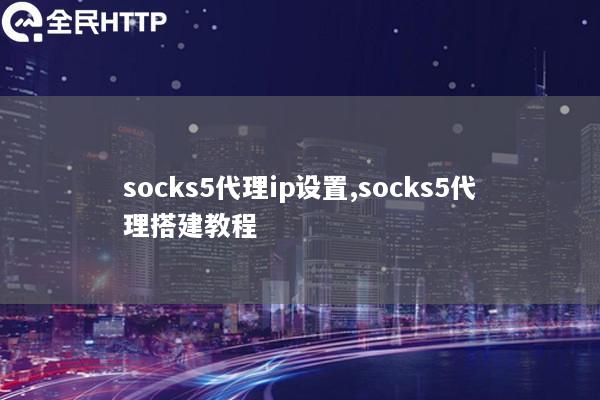 socks5代理ip设置,socks5代理搭建教程