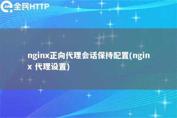 nginx正向代理会话保持配置(nginx 代理设置)