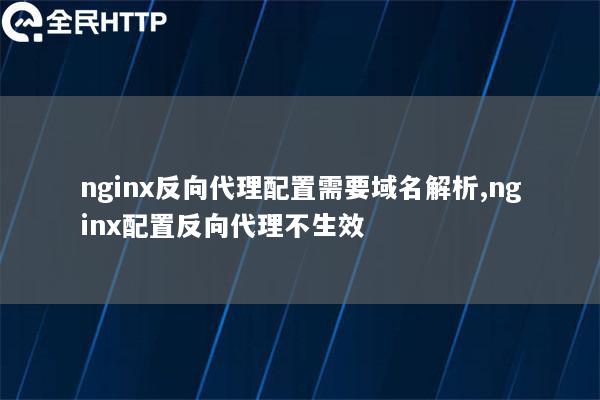 nginx反向代理配置需要域名解析,nginx配置反向代理不生效