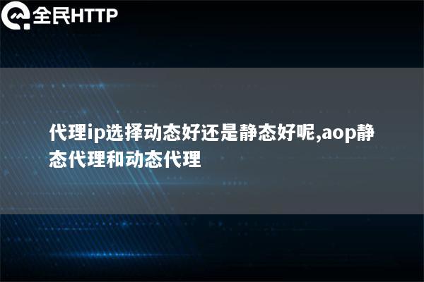 代理ip选择动态好还是静态好呢,aop静态代理和动态代理