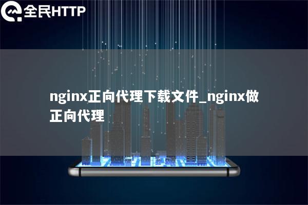 nginx正向代理下载文件_nginx做正向代理