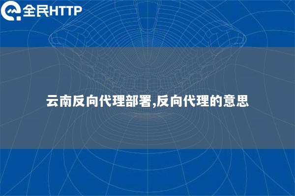 云南反向代理部署,反向代理的意思