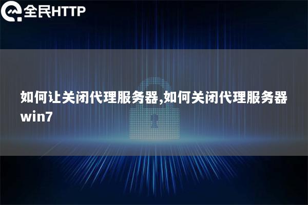 如何让关闭代理服务器,如何关闭代理服务器win7