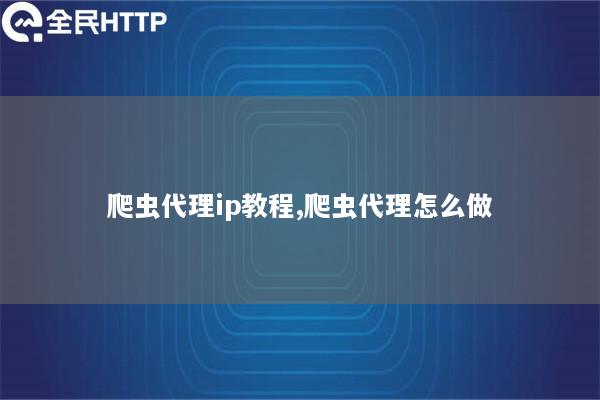 爬虫代理ip教程,爬虫代理怎么做